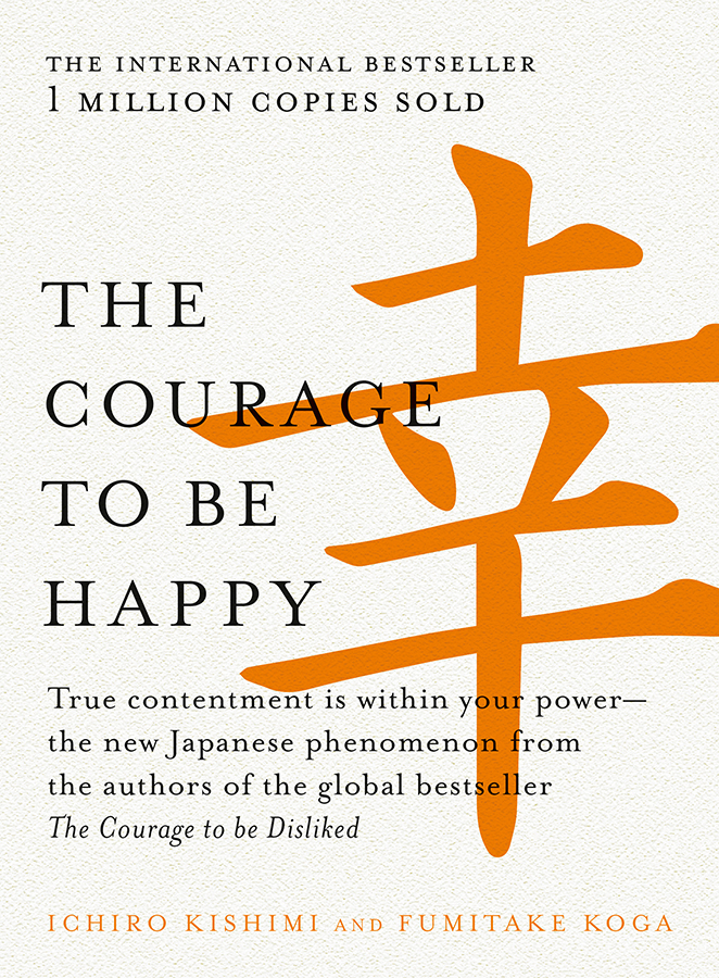 The Courage to Be Happy: True Contentment Is Within Your Powerthe New Japanese Phenomenon From the Authors of the Global Bestseller, the Courage to Be Disliked